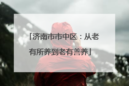 济南市市中区：从老有所养到老有善养