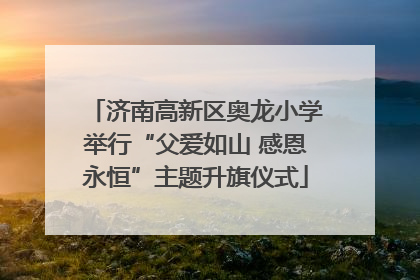 济南高新区奥龙小学举行“父爱如山 感恩永恒”主题升旗仪式