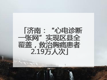 济南：“心电诊断一张网”实现区县全覆盖，救治胸痛患者2.19万人次