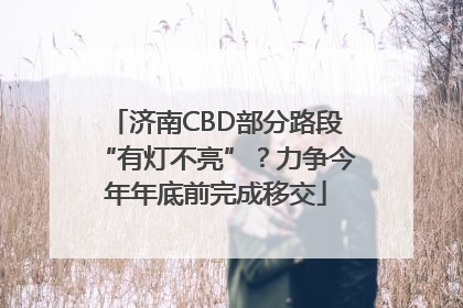 济南CBD部分路段“有灯不亮”？力争今年年底前完成移交