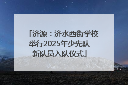 济源：济水西街学校举行2025年少先队新队员入队仪式