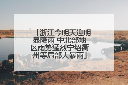 浙江今明天迎明显降雨 中北部地区雨势猛烈宁绍衢州等局部大暴雨