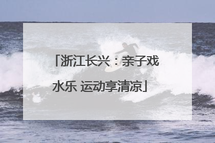 浙江长兴：亲子戏水乐 运动享清凉
