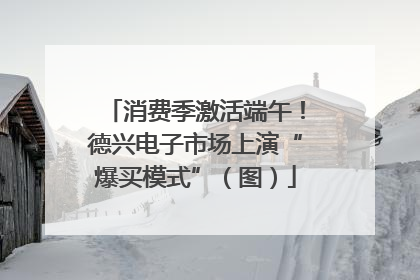 消费季激活端午！德兴电子市场上演“爆买模式”（图）