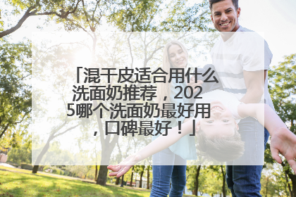混干皮适合用什么洗面奶推荐，2025哪个洗面奶最好用，口碑最好！