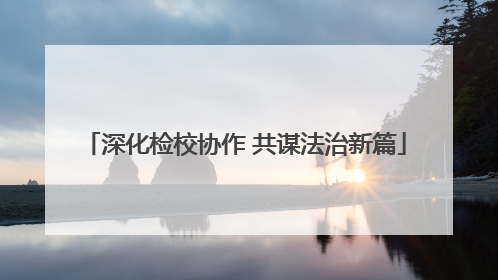 深化检校协作 共谋法治新篇
