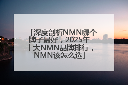 深度剖析NMN哪个牌子最好，2025年十大NMN品牌排行，NMN该怎么选