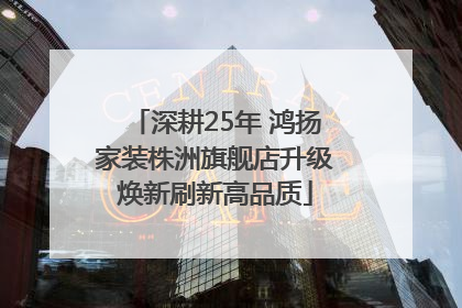 深耕25年 鸿扬家装株洲旗舰店升级焕新刷新高品质