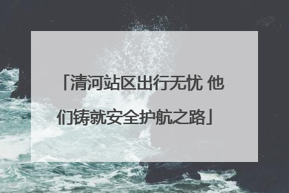 清河站区出行无忧 他们铸就安全护航之路