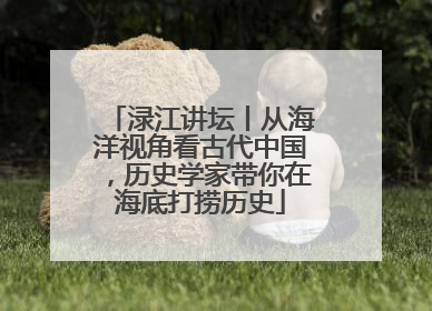 渌江讲坛丨从海洋视角看古代中国，历史学家带你在海底打捞历史