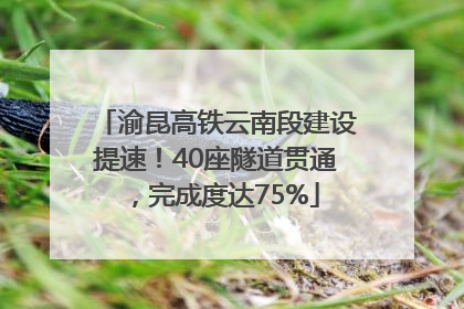 渝昆高铁云南段建设提速！40座隧道贯通，完成度达75%