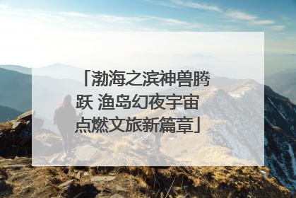渤海之滨神兽腾跃 渔岛幻夜宇宙点燃文旅新篇章