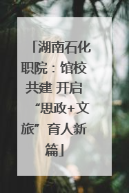 湖南石化职院：馆校共建 开启“思政+文旅”育人新篇