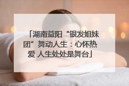 湖南益阳“银发姐妹团”舞动人生：心怀热爱 人生处处是舞台