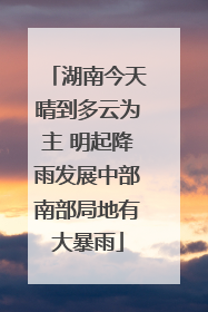 湖南今天晴到多云为主 明起降雨发展中部南部局地有大暴雨