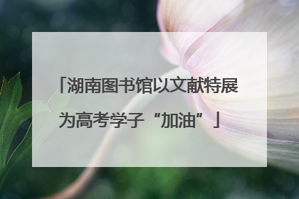 湖南图书馆以文献特展为高考学子“加油”