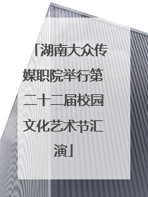 湖南大众传媒职院举行第二十二届校园文化艺术节汇演