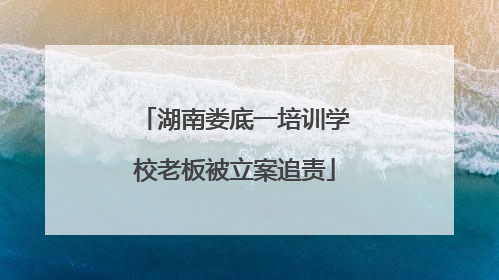 湖南娄底一培训学校老板被立案追责