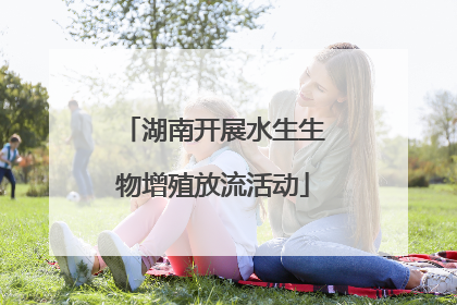 湖南开展水生生物增殖放流活动