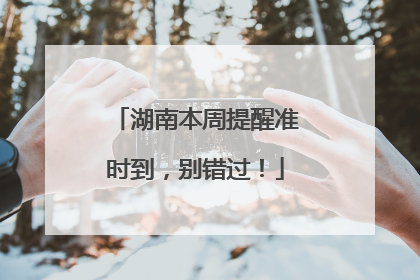 湖南本周提醒准时到，别错过！