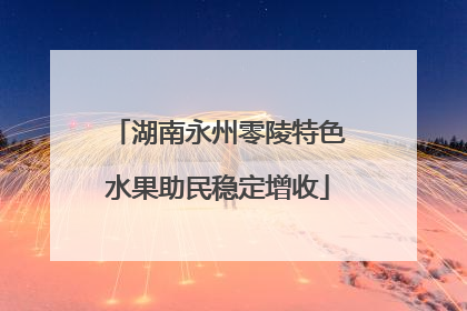 湖南永州零陵特色水果助民稳定增收