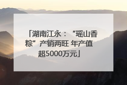湖南江永：“瑶山香粽”产销两旺 年产值超5000万元