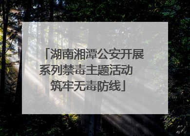 湖南湘潭公安开展系列禁毒主题活动 筑牢无毒防线