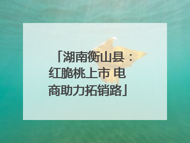 湖南衡山县：红脆桃上市 电商助力拓销路