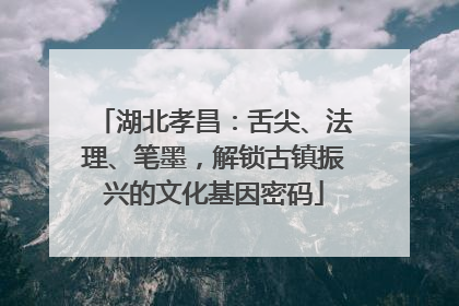 湖北孝昌：舌尖、法理、笔墨，解锁古镇振兴的文化基因密码