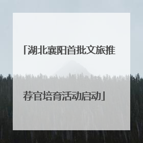 湖北襄阳首批文旅推荐官培育活动启动