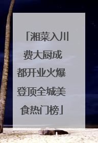 湘菜入川 费大厨成都开业火爆登顶全城美食热门榜