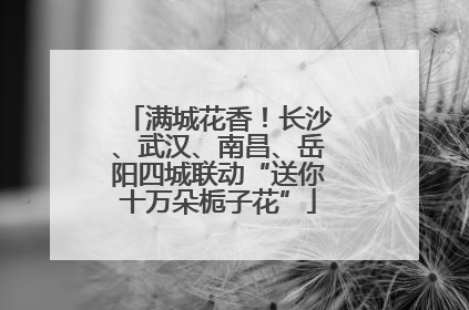 满城花香！长沙、武汉、南昌、岳阳四城联动“送你十万朵栀子花”