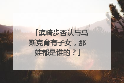 滨崎步否认与马斯克育有子女，那娃都是谁的？