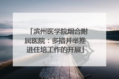 滨州医学院烟合附属医院：多措并举推进住培工作的开展
