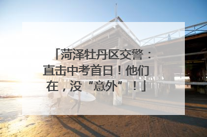 菏泽牡丹区交警：直击中考首日！他们在，没“意外”！