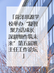 菏泽思源学校举办“凝智聚力话成长 深耕细作筑未来”第五届班主任工作论坛