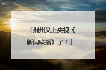 荆州又上央视《新闻联播》了！