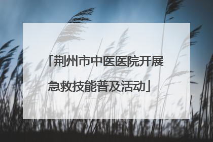 荆州市中医医院开展急救技能普及活动
