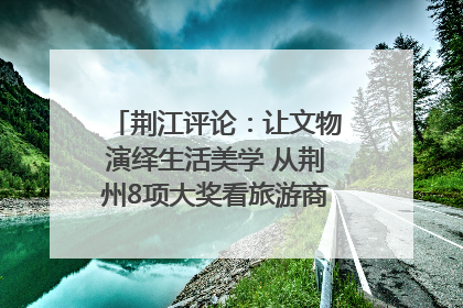 荆江评论：让文物演绎生活美学 从荆州8项大奖看旅游商品3.0时代
