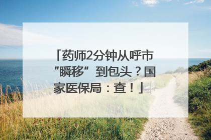 药师2分钟从呼市“瞬移”到包头？国家医保局：查！
