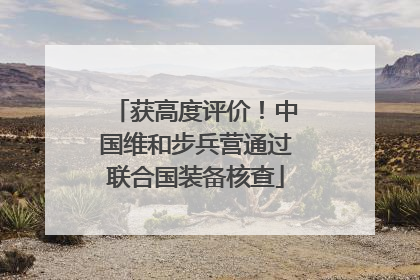 获高度评价！中国维和步兵营通过联合国装备核查
