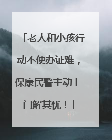 老人和小孩行动不便办证难，保康民警主动上门解其忧！