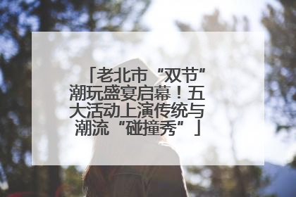 老北市“双节”潮玩盛宴启幕！五大活动上演传统与潮流“碰撞秀”