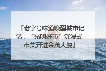 老字号味道唤醒城市记忆，“光明好市”沉浸式市集开进金茂大厦