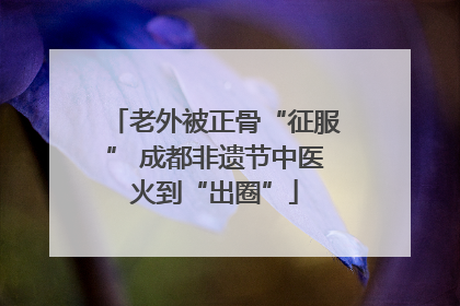 老外被正骨“征服” 成都非遗节中医火到“出圈”