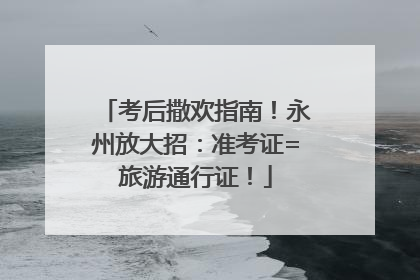 考后撒欢指南！永州放大招：准考证=旅游通行证！