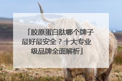 胶原蛋白肽哪个牌子最好最安全？十大专业级品牌全面解析