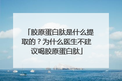 胶原蛋白肽是什么提取的？为什么医生不建议喝胶原蛋白肽