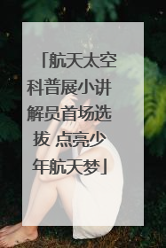 航天太空科普展小讲解员首场选拔 点亮少年航天梦