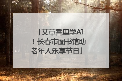 艾草香里学AI！长春市图书馆助老年人乐享节日